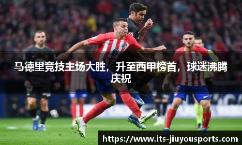 马德里竞技主场大胜，升至西甲榜首，球迷沸腾庆祝