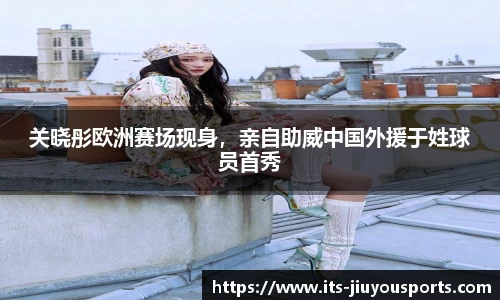 关晓彤欧洲赛场现身，亲自助威中国外援于姓球员首秀