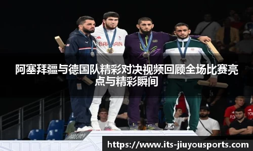 阿塞拜疆与德国队精彩对决视频回顾全场比赛亮点与精彩瞬间