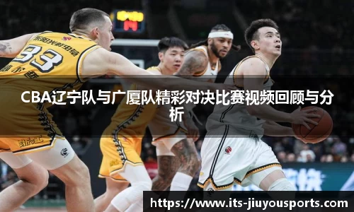 CBA辽宁队与广厦队精彩对决比赛视频回顾与分析