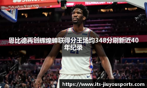 恩比德再创辉煌蝉联得分王场均348分刷新近40年纪录