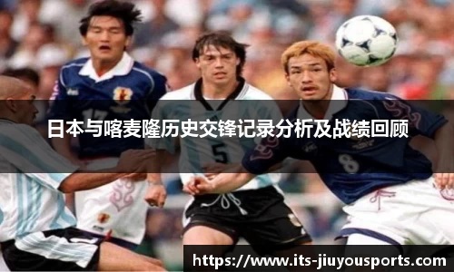 日本与喀麦隆历史交锋记录分析及战绩回顾