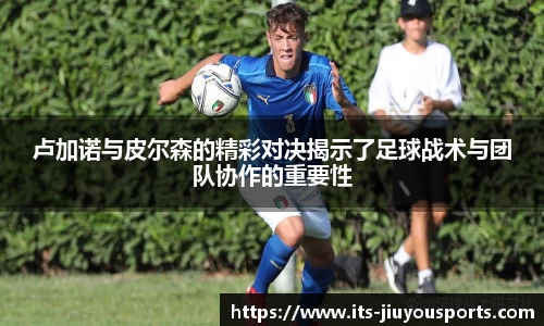 卢加诺与皮尔森的精彩对决揭示了足球战术与团队协作的重要性