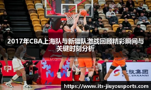 2017年CBA上海队与新疆队激战回顾精彩瞬间与关键时刻分析