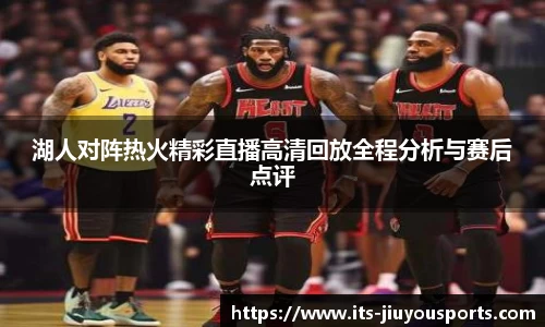 湖人对阵热火精彩直播高清回放全程分析与赛后点评
