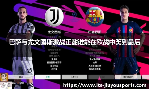 巴萨与尤文图斯激战正酣谁能在欧战中笑到最后
