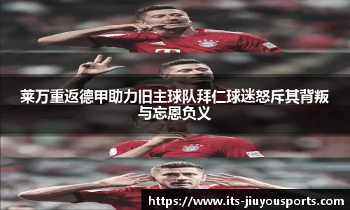 莱万重返德甲助力旧主球队拜仁球迷怒斥其背叛与忘恩负义