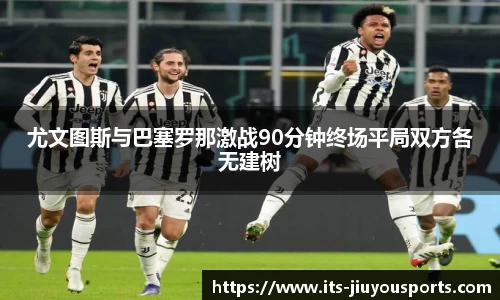 尤文图斯与巴塞罗那激战90分钟终场平局双方各无建树