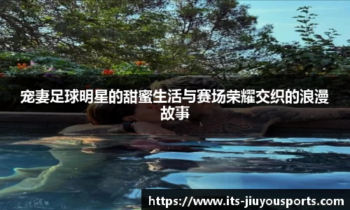 宠妻足球明星的甜蜜生活与赛场荣耀交织的浪漫故事