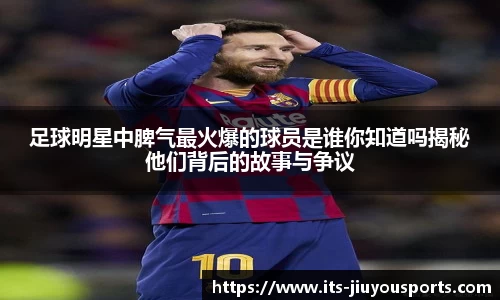 足球明星中脾气最火爆的球员是谁你知道吗揭秘他们背后的故事与争议