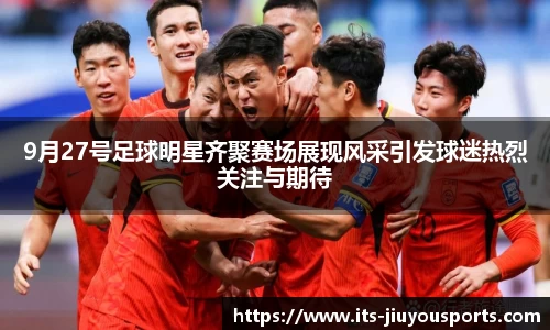 9月27号足球明星齐聚赛场展现风采引发球迷热烈关注与期待