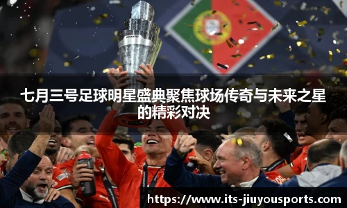 七月三号足球明星盛典聚焦球场传奇与未来之星的精彩对决