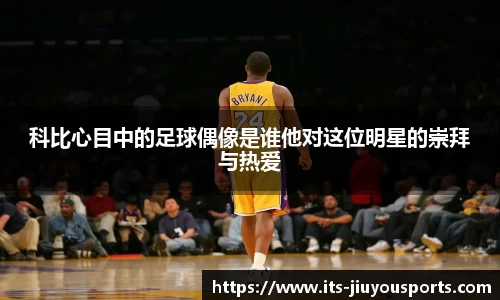 科比心目中的足球偶像是谁他对这位明星的崇拜与热爱