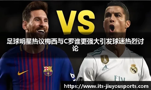 足球明星热议梅西与C罗谁更强大引发球迷热烈讨论